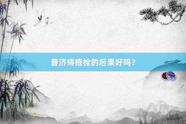 普济痔疮栓的后果好吗？