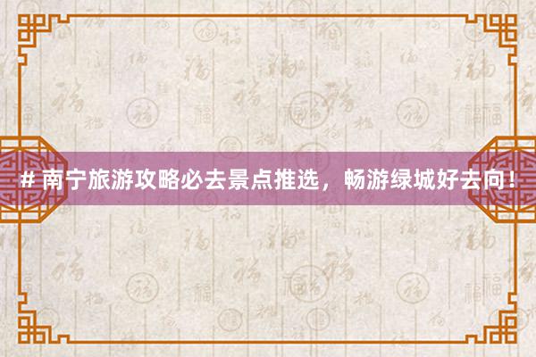 # 南宁旅游攻略必去景点推选，畅游绿城好去向！
