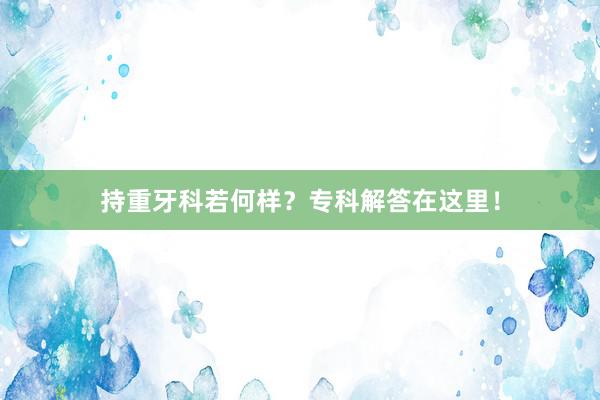 持重牙科若何样？专科解答在这里！