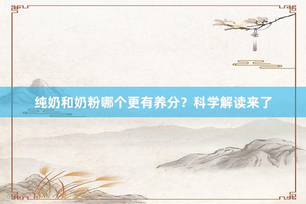 纯奶和奶粉哪个更有养分？科学解读来了