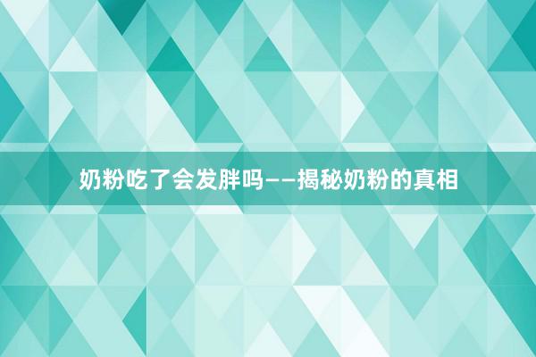 奶粉吃了会发胖吗——揭秘奶粉的真相