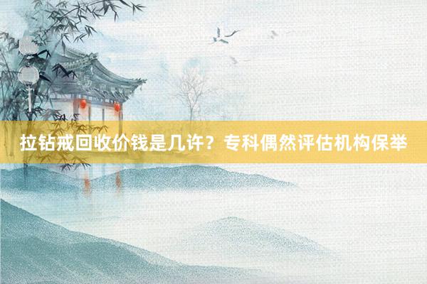 拉钻戒回收价钱是几许？专科偶然评估机构保举