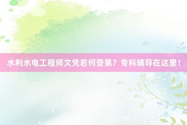 水利水电工程师文凭若何登第？专科辅导在这里！