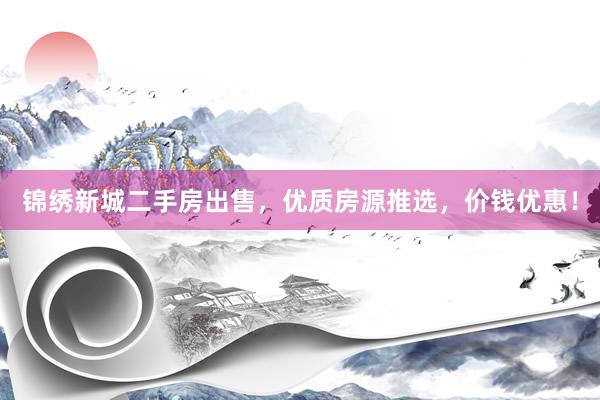 锦绣新城二手房出售，优质房源推选，价钱优惠！