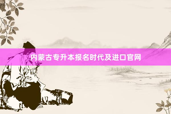 内蒙古专升本报名时代及进口官网
