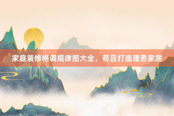 家庭装修格调规律图大全，苟且打造理思家居