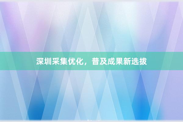 深圳采集优化，普及成果新选拔