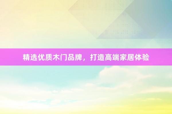 精选优质木门品牌，打造高端家居体验