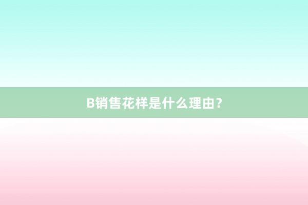 B销售花样是什么理由？