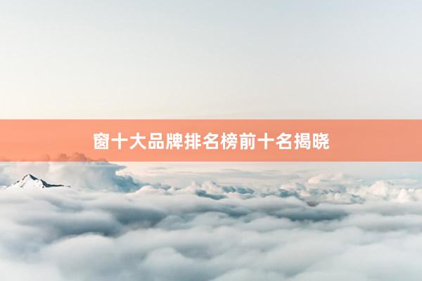 窗十大品牌排名榜前十名揭晓