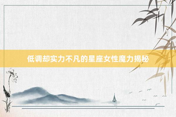 低调却实力不凡的星座女性魔力揭秘