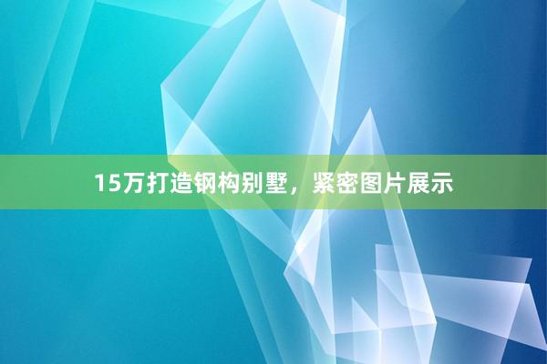 15万打造钢构别墅，紧密图片展示