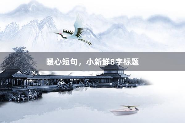 暖心短句，小新鲜8字标题