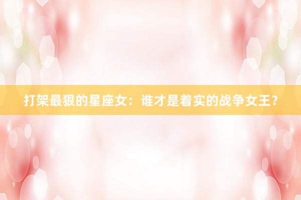打架最狠的星座女：谁才是着实的战争女王？