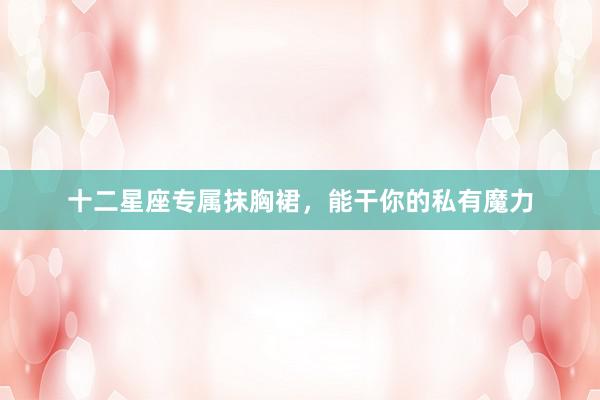 十二星座专属抹胸裙，能干你的私有魔力