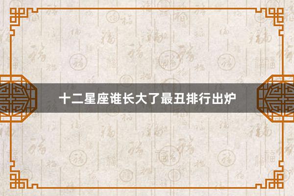 十二星座谁长大了最丑排行出炉