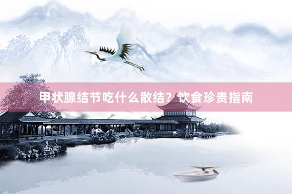 甲状腺结节吃什么散结？饮食珍贵指南