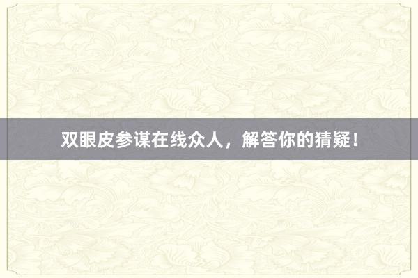 双眼皮参谋在线众人，解答你的猜疑！
